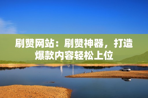 刷赞网站:刷赞神器,打造爆款内容轻松上位 刷赞网站:刷赞神器,打造爆款内容轻松上位