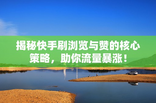 揭秘快手刷浏览与赞的核心策略，助你流量暴涨！
