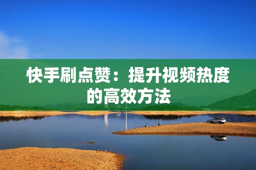 快手刷点赞：提升视频热度的高效方法