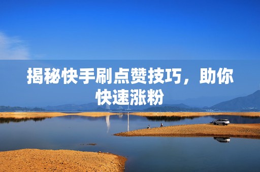 揭秘快手刷点赞技巧，助你快速涨粉
