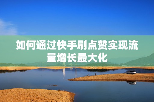 如何通过快手刷点赞实现流量增长最大化