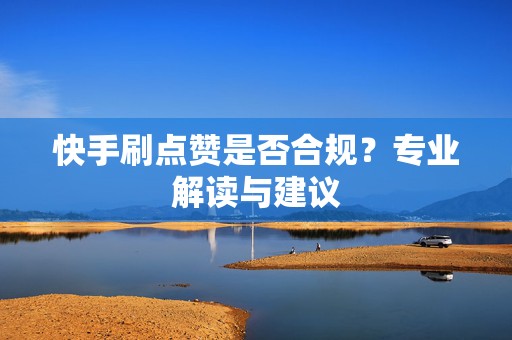 快手刷点赞是否合规？专业解读与建议
