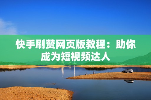 快手刷赞网页版教程：助你成为短视频达人