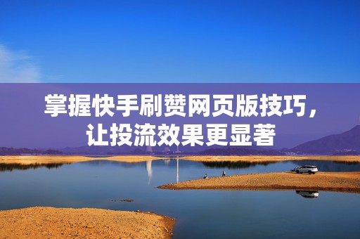 掌握快手刷赞网页版技巧，让投流效果更显著