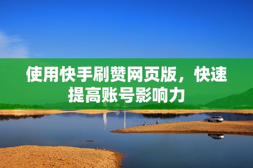 使用快手刷赞网页版，快速提高账号影响力