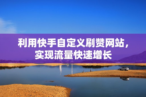 利用快手自定义刷赞网站，实现流量快速增长