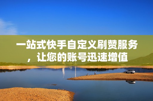 一站式快手自定义刷赞服务，让您的账号迅速增值