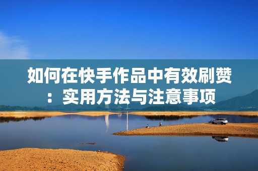 如何在快手作品中有效刷赞：实用方法与注意事项