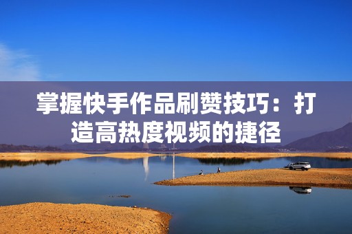 掌握快手作品刷赞技巧：打造高热度视频的捷径