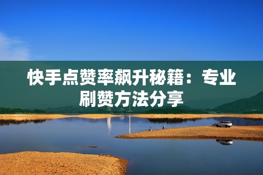 快手点赞率飙升秘籍:专业刷赞方法分享 快手点赞率飙升秘籍:专业刷赞方法分享