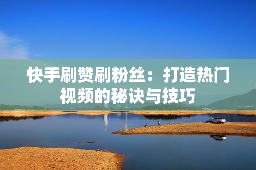 快手刷赞刷粉丝：打造热门视频的秘诀与技巧