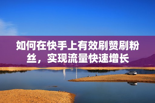 如何在快手上有效刷赞刷粉丝，实现流量快速增长