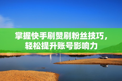 掌握快手刷赞刷粉丝技巧，轻松提升账号影响力