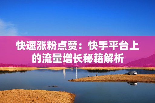 快速涨粉点赞：快手平台上的流量增长秘籍解析