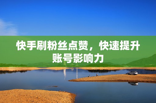 快手刷粉丝点赞，快速提升账号影响力