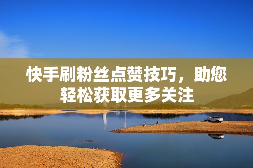 快手刷粉丝点赞技巧,助您轻松获取更多关注 快手刷粉丝点赞技巧,助您轻松获取更多关注