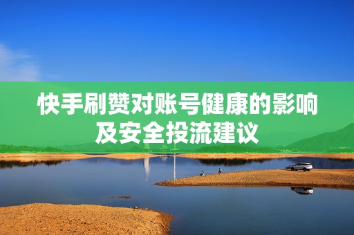 快手刷赞对账号健康的影响及安全投流建议