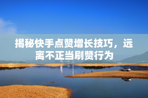 揭秘快手点赞增长技巧，远离不正当刷赞行为
