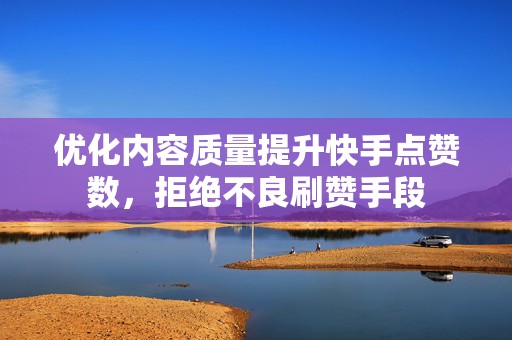 优化内容质量提升快手点赞数,拒绝不良刷赞手段 优化内容质量提升快手点赞数,拒绝不良刷赞手段