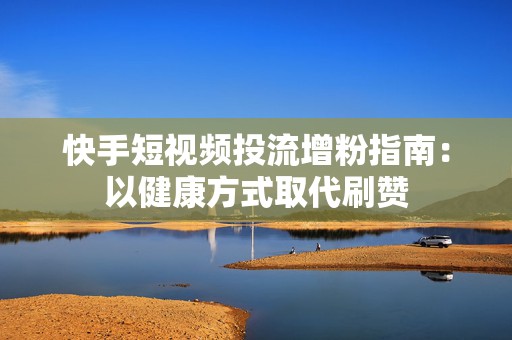快手短视频投流增粉指南：以健康方式取代刷赞