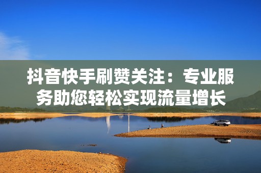 抖音快手刷赞关注:专业服务助您轻松实现流量增长 抖音快手刷赞关注:专业服务助您轻松实现流量增长