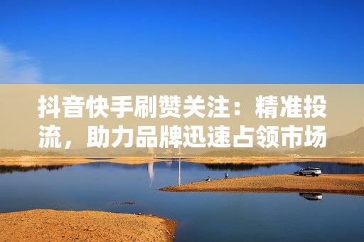 抖音快手刷赞关注：精准投流，助力品牌迅速占领市场