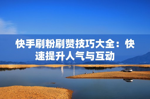 快手刷粉刷赞技巧大全：快速提升人气与互动