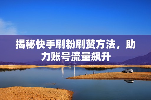 揭秘快手刷粉刷赞方法，助力账号流量飙升