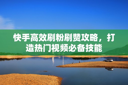 快手高效刷粉刷赞攻略，打造热门视频必备技能