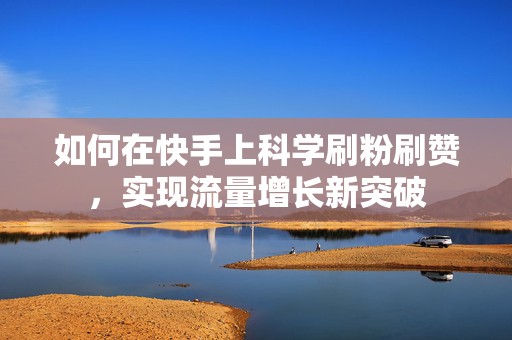 如何在快手上科学刷粉刷赞，实现流量增长新突破