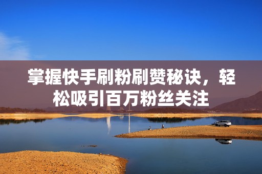 掌握快手刷粉刷赞秘诀，轻松吸引百万粉丝关注