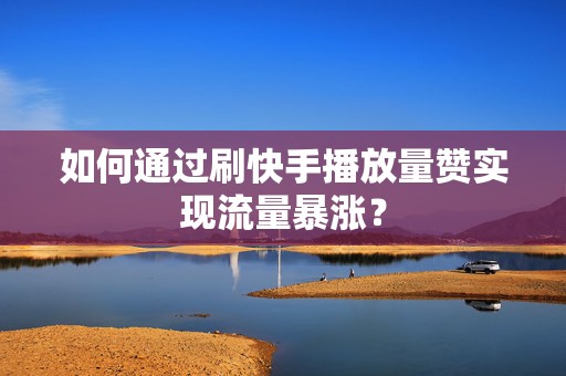 如何通过刷快手播放量赞实现流量暴涨？