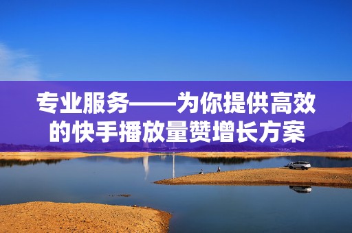 专业服务——为你提供高效的快手播放量赞增长方案