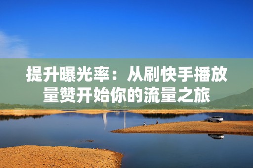 提升曝光率：从刷快手播放量赞开始你的流量之旅