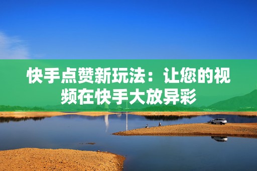 快手点赞新玩法：让您的视频在快手大放异彩