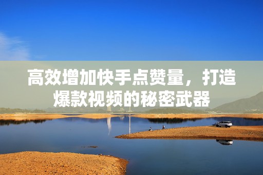 高效增加快手点赞量，打造爆款视频的秘密武器