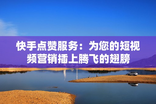 快手点赞服务：为您的短视频营销插上腾飞的翅膀