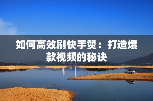 如何高效刷快手赞：打造爆款视频的秘诀