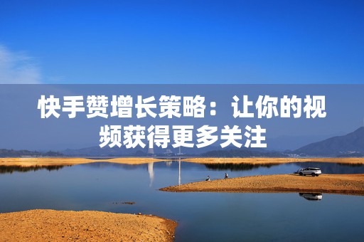 快手赞增长策略：让你的视频获得更多关注