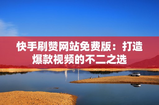 快手刷赞网站免费版：打造爆款视频的不二之选
