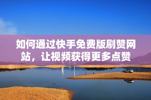 如何通过快手免费版刷赞网站,让视频获得更多点赞 如何通过快手免费版刷赞网站,让视频获得更多点赞