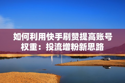 如何利用快手刷赞提高账号权重：投流增粉新思路