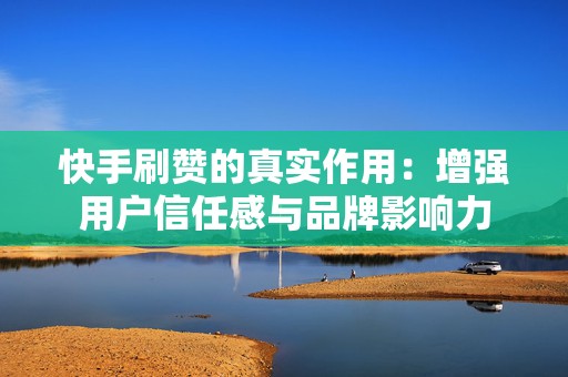 快手刷赞的真实作用：增强用户信任感与品牌影响力