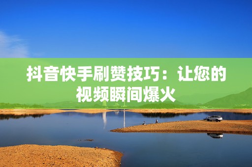 抖音快手刷赞技巧：让您的视频瞬间爆火