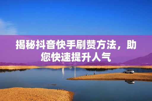 揭秘抖音快手刷赞方法，助您快速提升人气