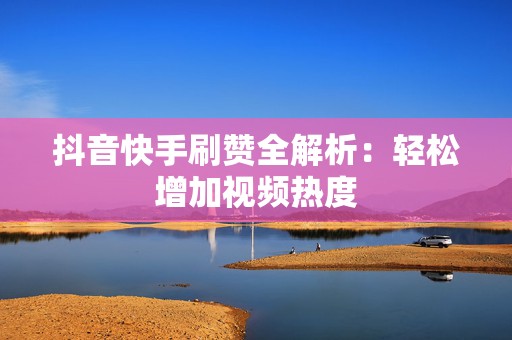 抖音快手刷赞全解析：轻松增加视频热度
