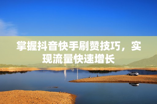 掌握抖音快手刷赞技巧，实现流量快速增长