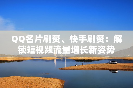 QQ名片刷赞、快手刷赞：解锁短视频流量增长新姿势