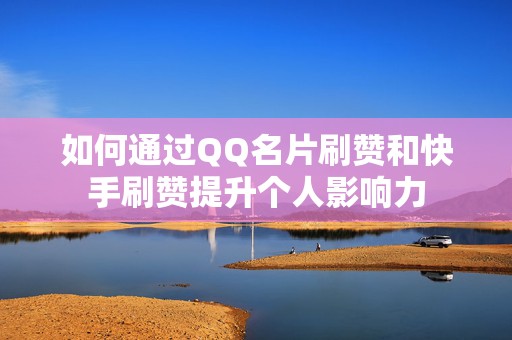 如何通过QQ名片刷赞和快手刷赞提升个人影响力