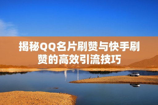 揭秘QQ名片刷赞与快手刷赞的高效引流技巧